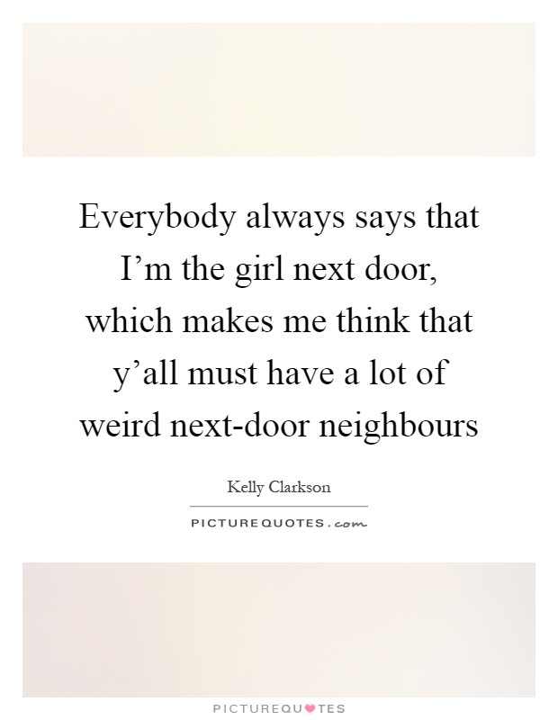 Everybody always says that I'm the girl next door, which makes me think that y'all must have a lot of weird next-door neighbours Picture Quote #1