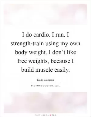 I do cardio. I run. I strength-train using my own body weight. I don’t like free weights, because I build muscle easily Picture Quote #1