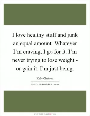 I love healthy stuff and junk an equal amount. Whatever I’m craving, I go for it. I’m never trying to lose weight - or gain it. I’m just being Picture Quote #1