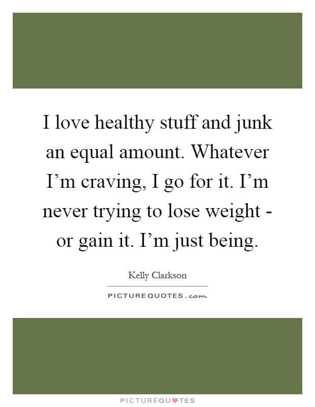 I love healthy stuff and junk an equal amount. Whatever I'm craving, I go for it. I'm never trying to lose weight - or gain it. I'm just being Picture Quote #1