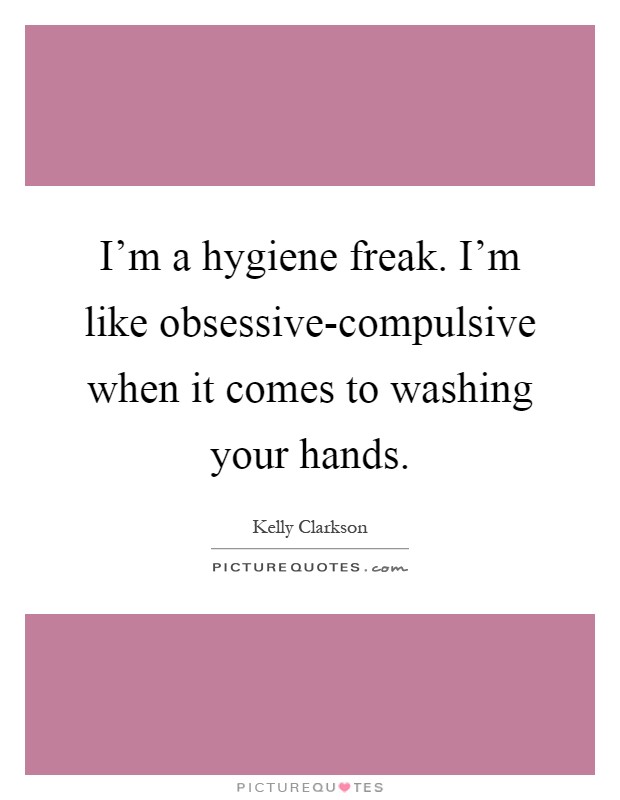 I'm a hygiene freak. I'm like obsessive-compulsive when it comes to washing your hands Picture Quote #1