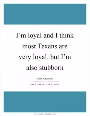 I’m loyal and I think most Texans are very loyal, but I’m also stubborn Picture Quote #1