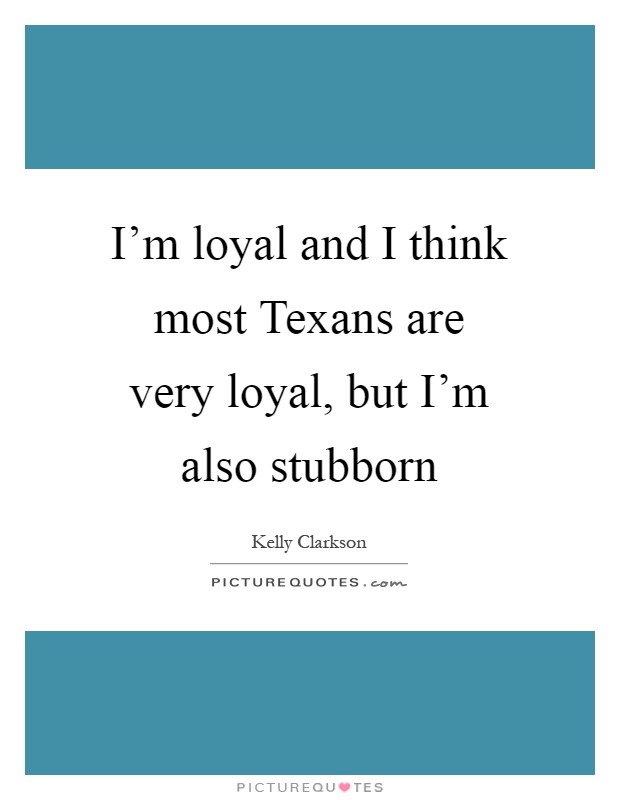 I'm loyal and I think most Texans are very loyal, but I'm also stubborn Picture Quote #1