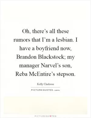 Oh, there’s all these rumors that I’m a lesbian. I have a boyfriend now, Brandon Blackstock; my manager Narvel’s son, Reba McEntire’s stepson Picture Quote #1