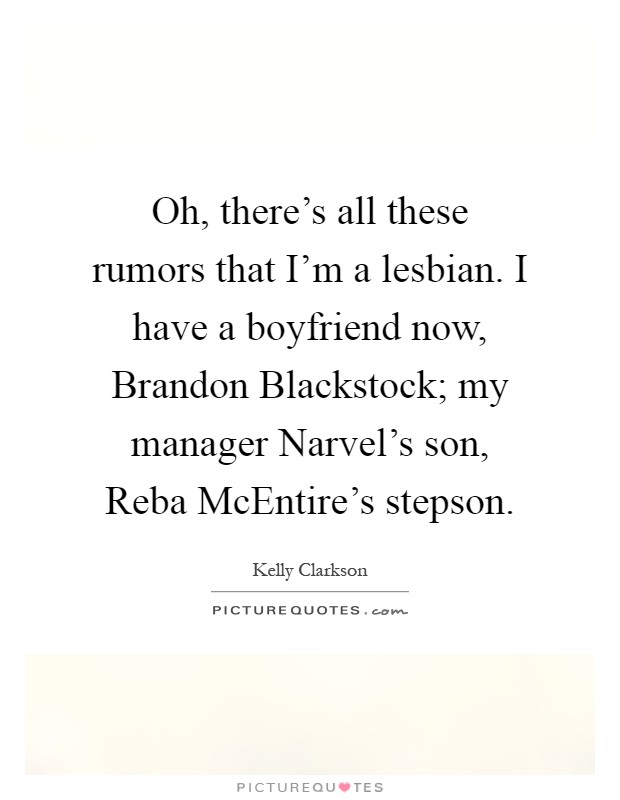 Oh, there's all these rumors that I'm a lesbian. I have a boyfriend now, Brandon Blackstock; my manager Narvel's son, Reba McEntire's stepson Picture Quote #1