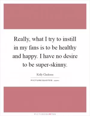 Really, what I try to instill in my fans is to be healthy and happy. I have no desire to be super-skinny Picture Quote #1