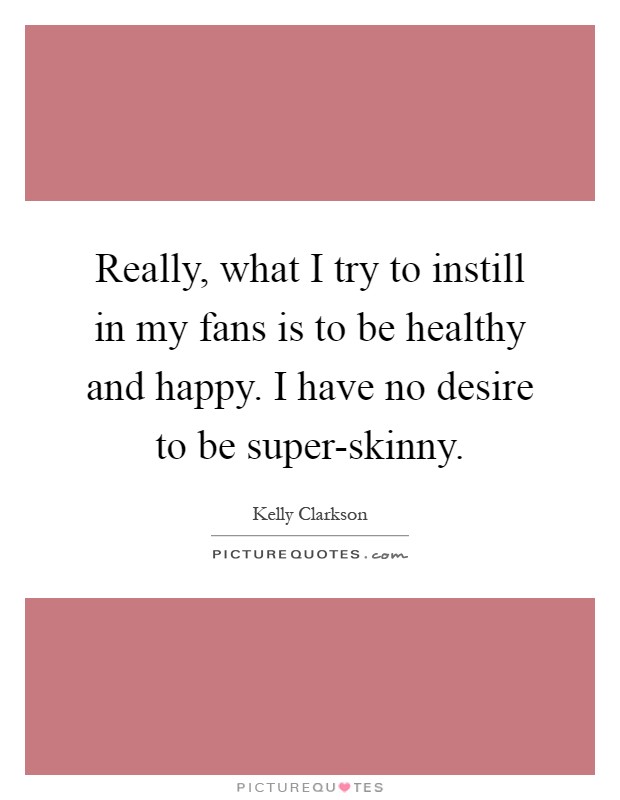Really, what I try to instill in my fans is to be healthy and happy. I have no desire to be super-skinny Picture Quote #1