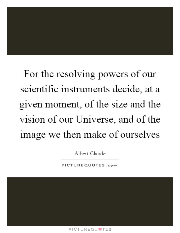 For the resolving powers of our scientific instruments decide, at a given moment, of the size and the vision of our Universe, and of the image we then make of ourselves Picture Quote #1