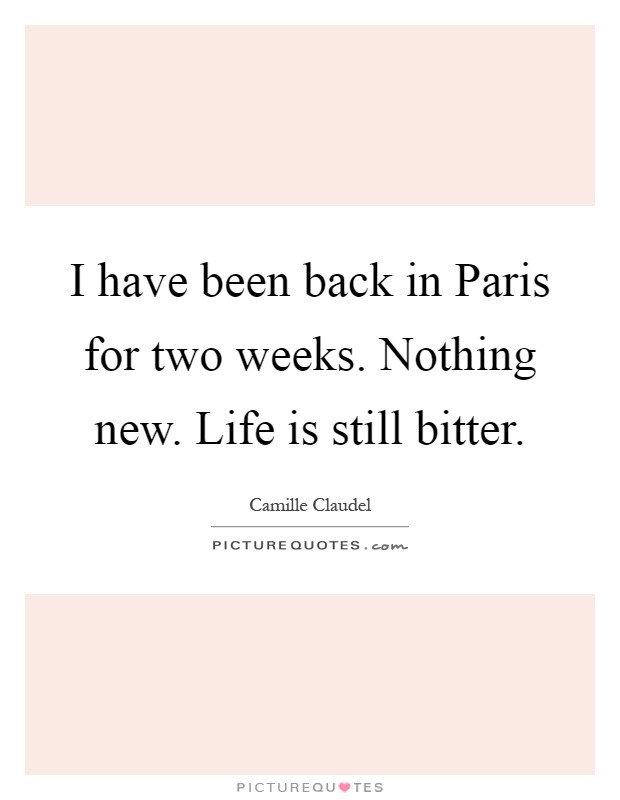 I have been back in Paris for two weeks. Nothing new. Life is still bitter Picture Quote #1