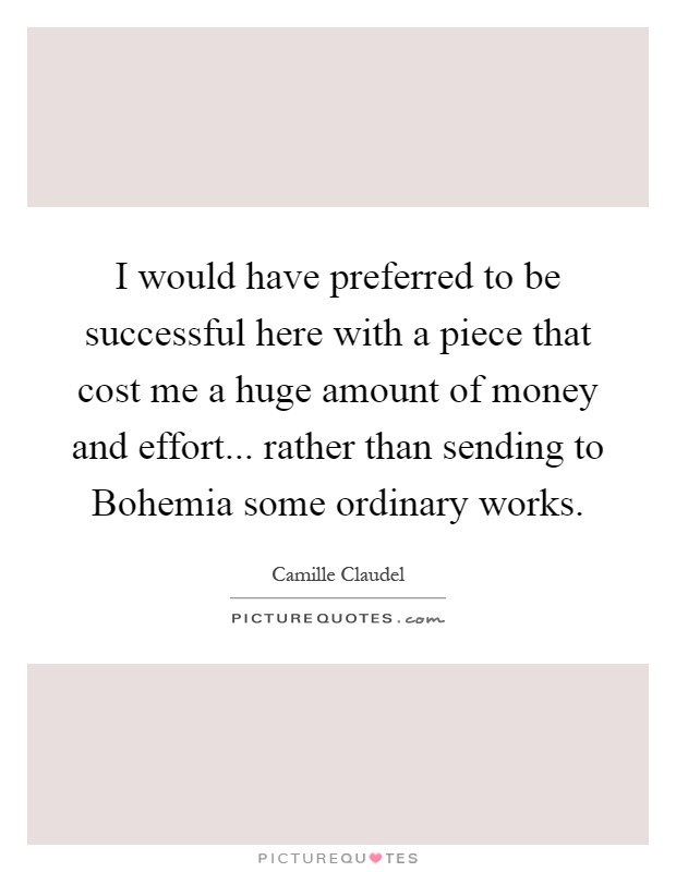 I would have preferred to be successful here with a piece that cost me a huge amount of money and effort... rather than sending to Bohemia some ordinary works Picture Quote #1
