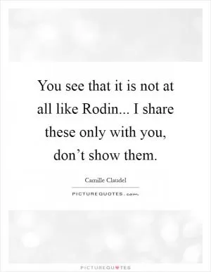 You see that it is not at all like Rodin... I share these only with you, don’t show them Picture Quote #1