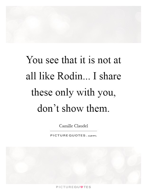 You see that it is not at all like Rodin... I share these only with you, don't show them Picture Quote #1