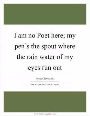 I am no Poet here; my pen’s the spout where the rain water of my eyes run out Picture Quote #1