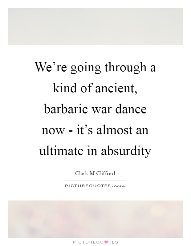We're going through a kind of ancient, barbaric war dance now - it's almost an ultimate in absurdity Picture Quote #1