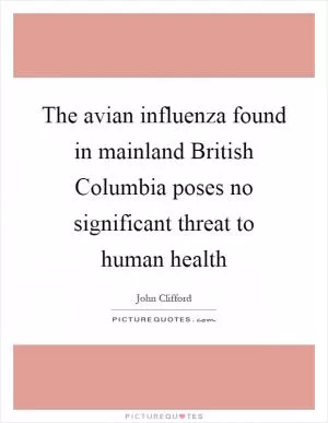 The avian influenza found in mainland British Columbia poses no significant threat to human health Picture Quote #1