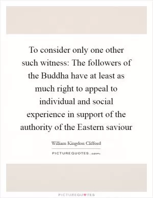 To consider only one other such witness: The followers of the Buddha have at least as much right to appeal to individual and social experience in support of the authority of the Eastern saviour Picture Quote #1