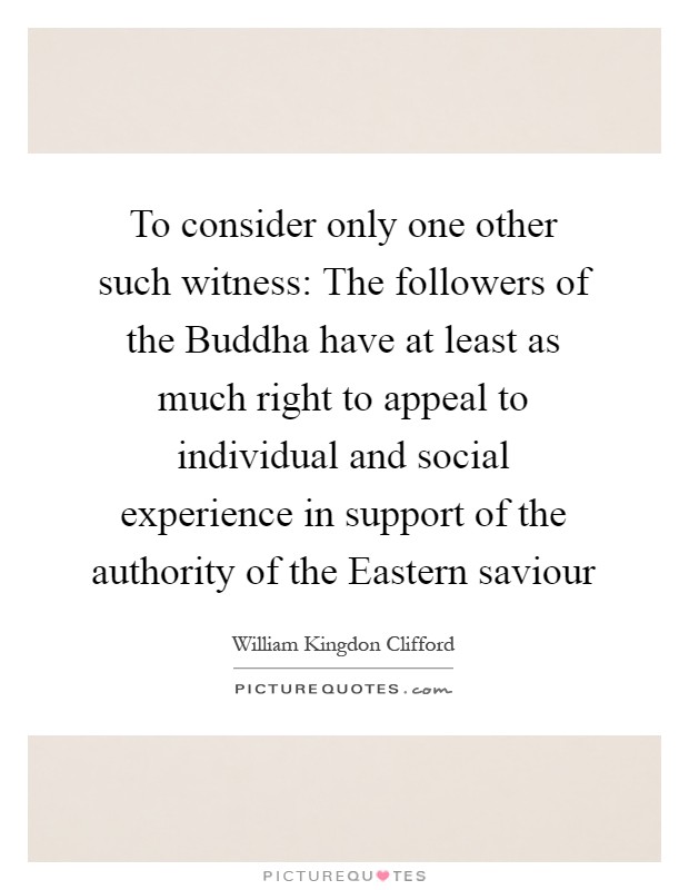 To consider only one other such witness: The followers of the Buddha have at least as much right to appeal to individual and social experience in support of the authority of the Eastern saviour Picture Quote #1
