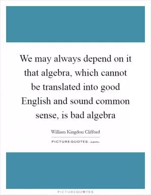We may always depend on it that algebra, which cannot be translated into good English and sound common sense, is bad algebra Picture Quote #1