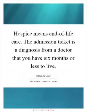 Hospice means end-of-life care. The admission ticket is a diagnosis from a doctor that you have six months or less to live Picture Quote #1