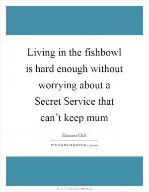 Living in the fishbowl is hard enough without worrying about a Secret Service that can’t keep mum Picture Quote #1