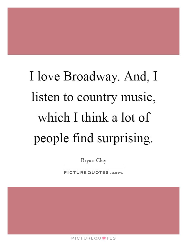 I love Broadway. And, I listen to country music, which I think a lot of people find surprising Picture Quote #1
