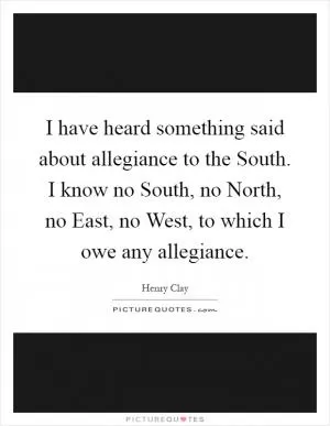 I have heard something said about allegiance to the South. I know no South, no North, no East, no West, to which I owe any allegiance Picture Quote #1