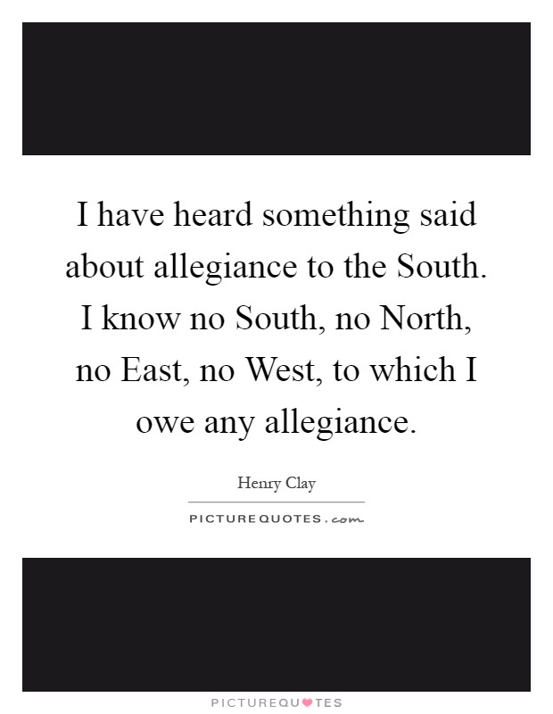 I have heard something said about allegiance to the South. I know no South, no North, no East, no West, to which I owe any allegiance Picture Quote #1
