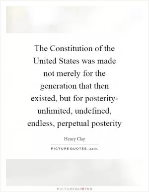 The Constitution of the United States was made not merely for the generation that then existed, but for posterity- unlimited, undefined, endless, perpetual posterity Picture Quote #1