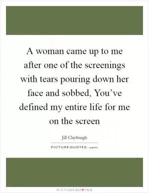 A woman came up to me after one of the screenings with tears pouring down her face and sobbed, You’ve defined my entire life for me on the screen Picture Quote #1
