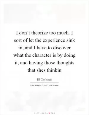 I don’t theorize too much. I sort of let the experience sink in, and I have to discover what the character is by doing it, and having those thoughts that shes thinkin Picture Quote #1