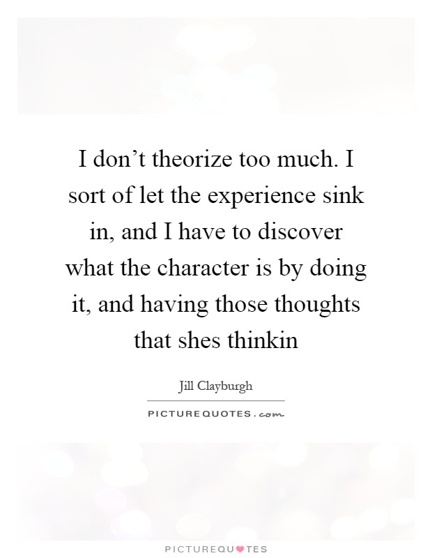 I don't theorize too much. I sort of let the experience sink in, and I have to discover what the character is by doing it, and having those thoughts that shes thinkin Picture Quote #1