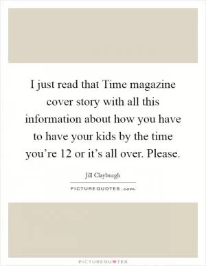 I just read that Time magazine cover story with all this information about how you have to have your kids by the time you’re 12 or it’s all over. Please Picture Quote #1