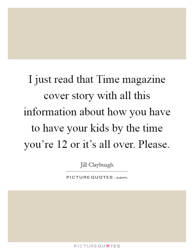 I just read that Time magazine cover story with all this information about how you have to have your kids by the time you're 12 or it's all over. Please Picture Quote #1