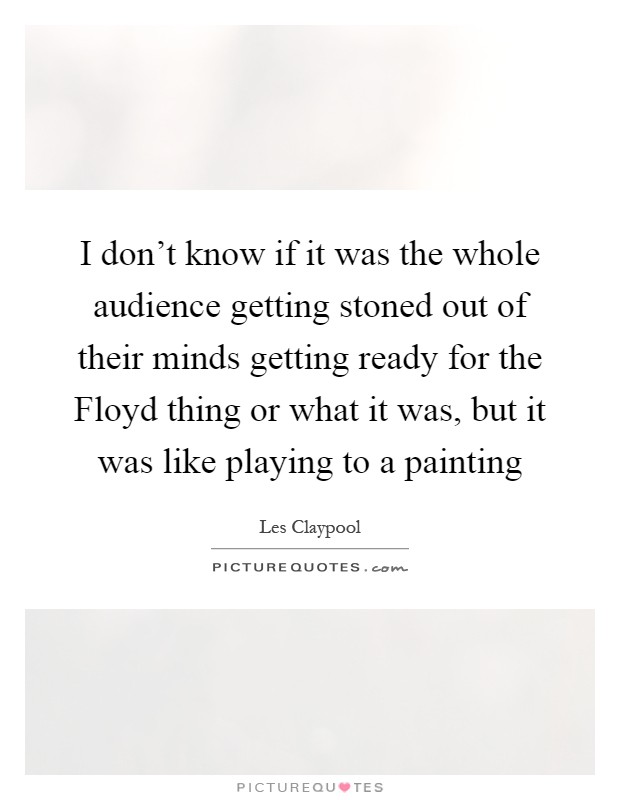 I don't know if it was the whole audience getting stoned out of their minds getting ready for the Floyd thing or what it was, but it was like playing to a painting Picture Quote #1