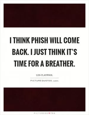 I think Phish will come back. I just think it’s time for a breather Picture Quote #1