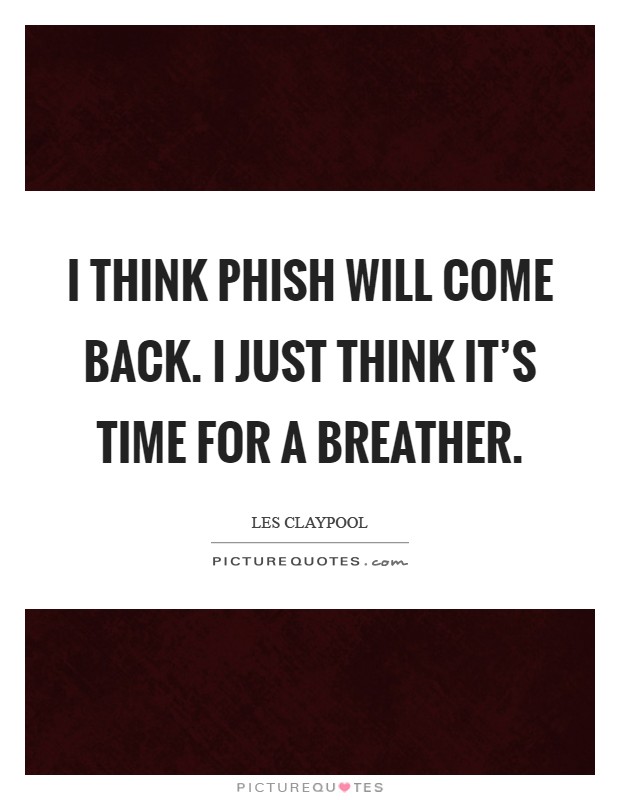 I think Phish will come back. I just think it's time for a breather Picture Quote #1