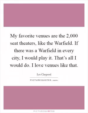 My favorite venues are the 2,000 seat theaters, like the Warfield. If there was a Warfield in every city, I would play it. That’s all I would do. I love venues like that Picture Quote #1