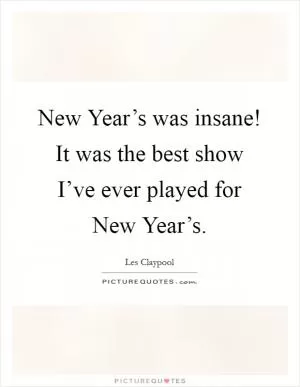 New Year’s was insane! It was the best show I’ve ever played for New Year’s Picture Quote #1