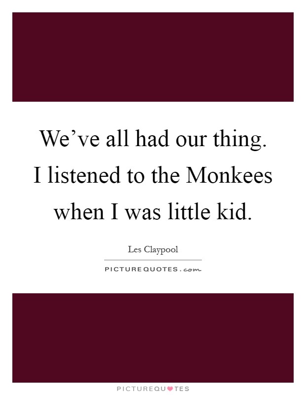 We've all had our thing. I listened to the Monkees when I was little kid Picture Quote #1