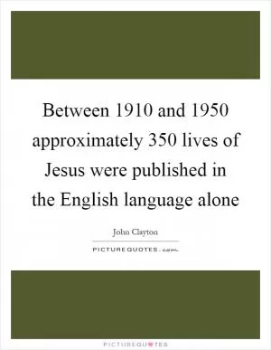 Between 1910 and 1950 approximately 350 lives of Jesus were published in the English language alone Picture Quote #1