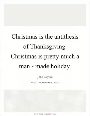 Christmas is the antithesis of Thanksgiving. Christmas is pretty much a man - made holiday Picture Quote #1