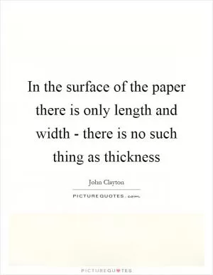 In the surface of the paper there is only length and width - there is no such thing as thickness Picture Quote #1