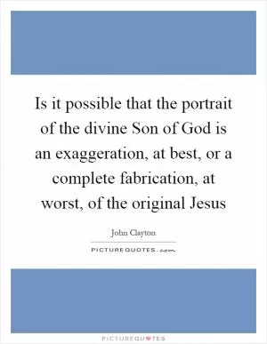 Is it possible that the portrait of the divine Son of God is an exaggeration, at best, or a complete fabrication, at worst, of the original Jesus Picture Quote #1