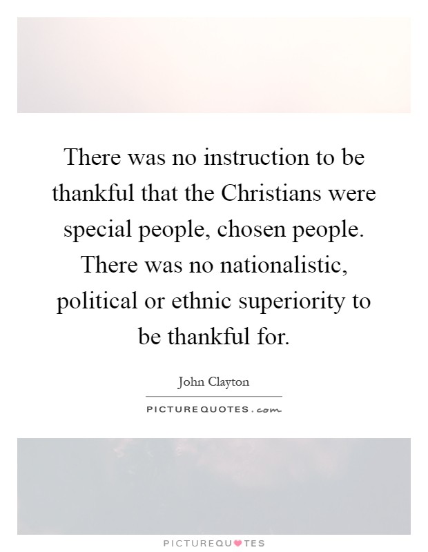 There was no instruction to be thankful that the Christians were special people, chosen people. There was no nationalistic, political or ethnic superiority to be thankful for Picture Quote #1