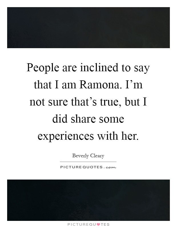 People are inclined to say that I am Ramona. I'm not sure that's true, but I did share some experiences with her Picture Quote #1