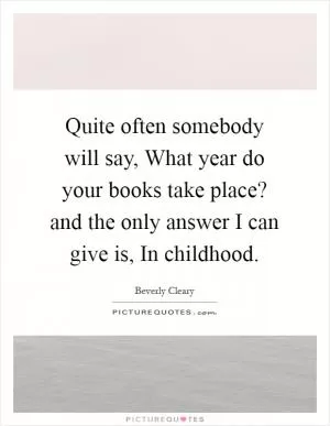 Quite often somebody will say, What year do your books take place? and the only answer I can give is, In childhood Picture Quote #1