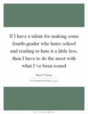 If I have a talent for making some fourth-grader who hates school and reading to hate it a little less, then I have to do the most with what I’ve been issued Picture Quote #1