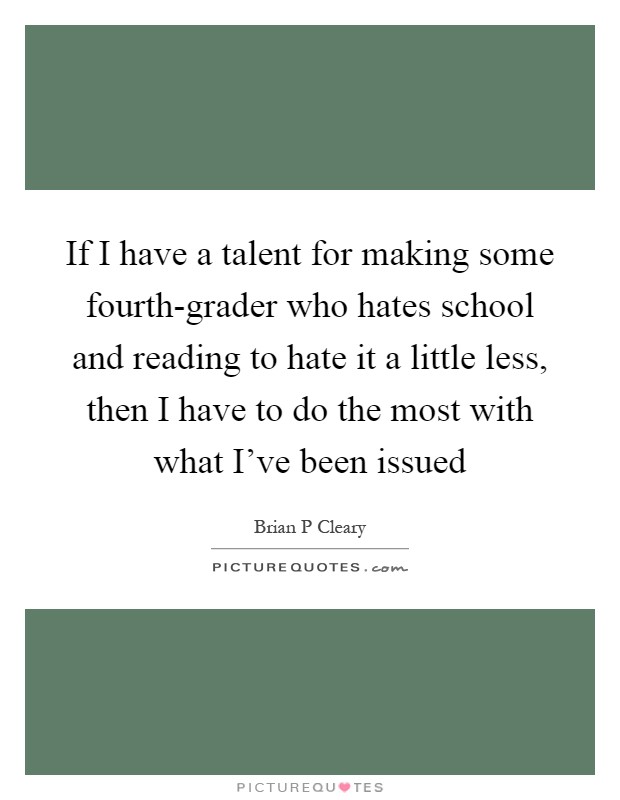 If I have a talent for making some fourth-grader who hates school and reading to hate it a little less, then I have to do the most with what I've been issued Picture Quote #1