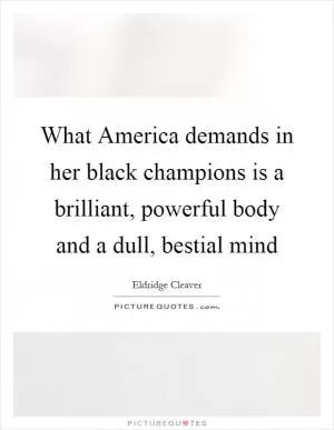 What America demands in her black champions is a brilliant, powerful body and a dull, bestial mind Picture Quote #1