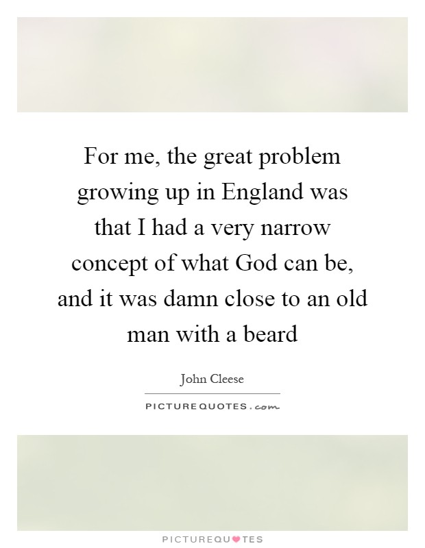For me, the great problem growing up in England was that I had a very narrow concept of what God can be, and it was damn close to an old man with a beard Picture Quote #1